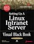 Setting Up a Linux Intranet Server Visual Black Book: A Complete Visual Guide to Building a LAN Using Linux as the OS
