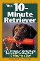 The 10-Minute Retriever: How to Make a Well-Mannered, Obedientand Enthusiastic Gun Dog in 10 Minutes a Day