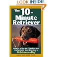 The 10-Minute Retriever: How to Make an Obedient and Enthusiastic Gun Dog in 10 Minutes a Day