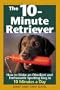 The 10-Minute Retriever: How to Make a Well-Mannered, Obedientand Enthusiastic Gun Dog in 10 Minutes a Day