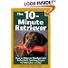 The 10-Minute Retriever: How to Make an Obedient and Enthusiastic Gun Dog in 10 Minutes a Day