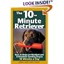 The 10-Minute Retriever: How to Make an Obedient and Enthusiastic Gun Dog in 10 Minutes a Day