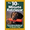 10-Minute Retriever: How to Make an Obedient and Enthusiastic Sporting Dog in 10 Minutes a Day