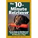 The 10-Minute Retriever: How to Make an Obedient and Enthusiastic Gun Dog in 10 Minutes a Day