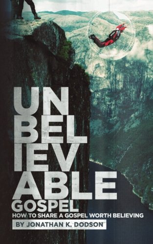 Unbelievable Gospel: Sharing a Gospel Worth Believing, by Jonathan Dodson