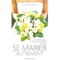 Se marier autrement : Comment inventer une c�r�monie civile ou religieuse