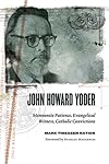 John Howard Yoder: Mennonite Patience, Evangelical Witness, Catholic Convictions