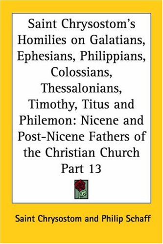 Saint Chrysostom's Homilies on Galatians, Ephesians, Philippians, Colossians, Thessalonians, Timothy, Titus and Philemon: Nicene and Post-Nicene Fathe
