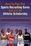 How to Play the Sports Recruiting Game and Get an Athletic Scholarship: The Handbook and Guide to Success for the African-American High School Student