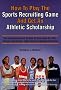 How to Play the Sports Recruiting Game and Get an Athletic Scholarship: The Handbook and Guide to Success for the African-American High School Student How to Play the Sports Recruiting Game and Get an Athletic Scholarship: The Handbook and Guide to Success for the African-American High School Student