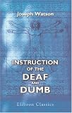 Instruction of the Deaf and Dumb: Or, a Theoretical and Practical View of the Means by Which They are Taught to Speak and Understand a Language; Containing ... in Speech: Together with a Vocabulary
