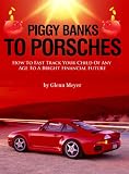 Piggy Banks To Porsches - How To Fast Track Your Child Of Any Age To A Bright Financial Future