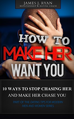 How to Make Her Want You: 10 Easy Ways to Stop Chasing Her and Make Her Chase You (Dating and Relationship Tips for Modern Men and Women)