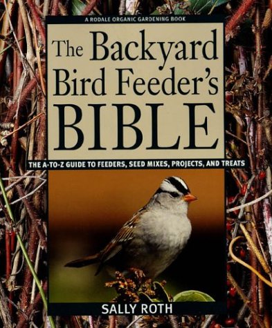 The Backyard Bird Feeders Bible: The A-to-Z Guide To Feeders, Seed Mixes, Projects, And Treats (Rodale Organic Gardening Book)