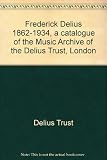 Frederick Delius 1862-1934, a catalogue of the Music Archive of the Delius Trust, London