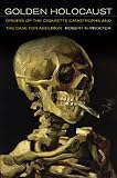 Golden holocaust : origins of the cigarette catastrophe and the case for abolition