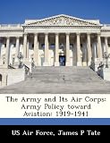 The Army and Its Air Corps: Army Policy toward Aviation: 1919-1941
