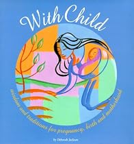 With Child: Wisdom and Traditions for Pregnancy, Birth, and Motherhood