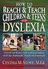 How To Reach and Teach Children and Teens with Dyslexia: A Parent and Teacher Guide to Helping Students of All Ages Academically, Socially, and Emotionally
