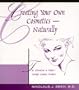 Creating Your Own Cosmetics - Naturally: The Alternative to Today's Harmful Cosmetic Products
