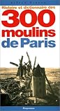 Histoire et dictionnaire des 300 moulins de Paris