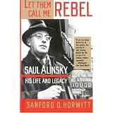 Let Them Call Me Rebel: Saul Alinsky: His Life and Legacy