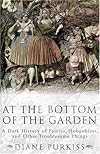 At the Bottom of the Garden: A Dark History of Fairies, Hobgoblins, Nymphs, and Other Troublesome Things: A Dark History of Fairies, Hobgoblins, Nymphs, and Other Troublesome Things