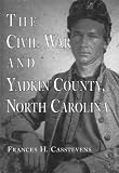 The Civil War and Yadkin County, North Carolina: A History, with Contemporary Photographs and Letters - New Evidence Regarding Home Guard Activity and ... Records with Parents, Vital Dates and Place