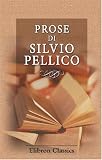 Prose di Silvio Pellico: Le mie prigioni con XII capitoli aggiunti. Addizioni alle mie prigioni. Dei Doveri degli uomini. Critica drammatica. - Letteratura e morale. Racconti (Italian Edition)