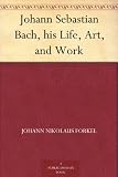 Johann Sebastian Bach, his Life, Art, and Work