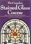 The Complete Stained Glass Course: How to Master Every Major Glasswork Technique, with Thirteen Stunning Projects to Create