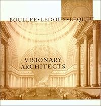 Visionary Architects: Boullee, LeDoux, Lequeu Visionary Architects: Boullee, LeDoux, Lequeu