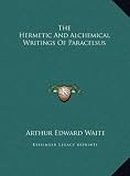 The Hermetic And Alchemical Writings Of Paracelsus