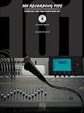 101 Recording Tips: Stuff All the Pros Know and Use