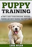 Puppy Training: Ultimate Guide To Housebreaking, Obedience Training And Crate Training Your Puppy Dog (Puppy Training, Dog Training, Housebreaking, Obedience, Dogs, Puppies, Pet Care)