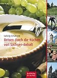 Reisen durch die K�che Sachsen-Anhalts: Die Altmark, Anhalt-Wittenberge, Elbe-B�rde-Heide und Magdeburg, der Harz, die Saale-Unstrut-Region