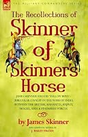 THE RECOLLECTIONS OF SKINNER OF SKINNER'S HORSE - JAMES SKINNER AND HIS 'YELLOW BOYS' - IRREGULAR CAVALRY IN THE WARS OF INDIA BETWEEN THE BRITISH, MAHRATTA, RAJPUT, MOGUL, SIKH & PINDARREE FORCES