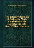 The Literary Remains of Catherine Maria Fanshawe: With Notes by the Late Rev. William Harness
