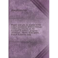 Pepper and salt, or, A letter to the armed associators of Great Britain: containing remarks on the mischief of sedition, progress of treason, . liberty of the press, French fraternity, arm