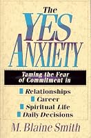 The Yes Anxiety: Taming the Fear of Commitment in Relationships, Career, Spiritual Life, Daily Decisions