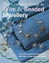 The Complete Guide to Wire and Beaded Jewellery: Over 50 Beautiful Projects Using Wire and Beads