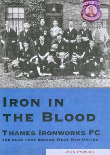 Iron in the Blood: Thames Ironworks FC, the Club That Became West Ham United