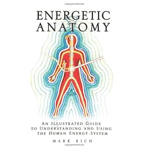 Energetic Anatomy: An Illustrated Guide to Understanding and Using the Human Energy System Mark Rich