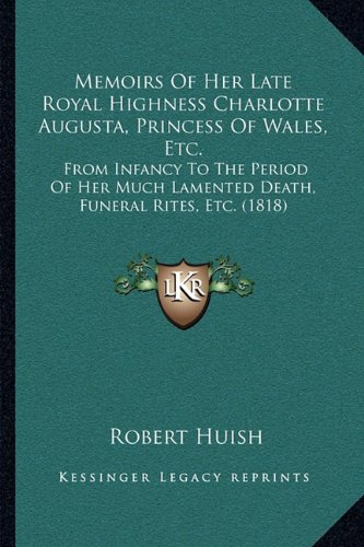 Memoirs of Her Late Royal Highness Charlotte Augusta, Princess of Wales, Etc.: From Infancy to the Period of Her Much Lamented Death, Funeral Rites, Eの表紙