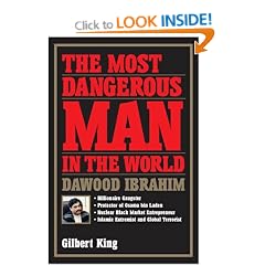 The Most Dangerous Man in the World: Dawood Ibrahim: Billionaire Gangster, Protector of Osama Bin Laden, Nuclear Black Market Entrepreneur, Islamic Ex