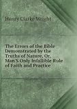 The Errors of the Bible Demonstrated by the Truths of Nature, Or, ManS Only Infallible Rule of Faith and Practice