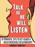Talk So He Will Listen: 10 Powerful Tips to Get Heard & Build Incredible Relationships