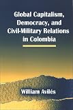 Global Capitalism, Democracy, and Civil-military Relations in Colombia (Suny Series in Global Politics)