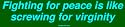 Fighting for peace is like screwing for virginity Bumper Sticker