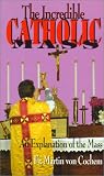 The Incredible Catholic Mass: An Explanation of the Mass